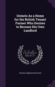 portada Ontario As a Home for the British Tenant Farmer Who Desires to Become His Own Landlord (in English)
