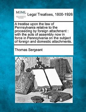 portada a treatise upon the law of pennsylvania relative to the proceeding by foreign attachment: with the acts of assembly now in force in pennsylvania on (en Inglés)