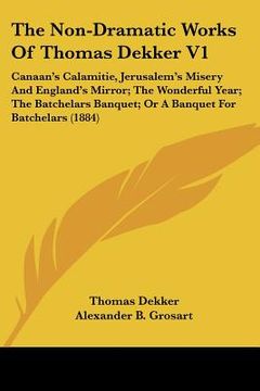 portada the non-dramatic works of thomas dekker v1: canaan's calamitie, jerusalem's misery and england's mirror; the wonderful year; the batchelars banquet; o