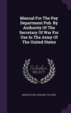 portada Manual For The Pay Department Pub. By Authority Of The Secretary Of War For Use In The Army Of The United States (in English)