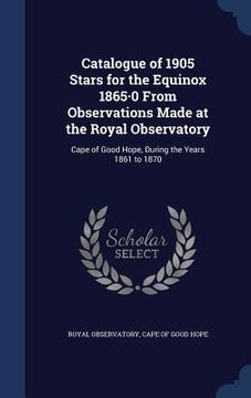 portada Catalogue of 1905 Stars for the Equinox 1865-0 From Observations Made at the Royal Observatory: Cape of Good Hope, During the Years 1861 to 1870 (en Inglés)