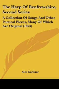 portada the harp of renfrewshire, second series: a collection of songs and other poetical pieces, many of which are original (1873) (in English)