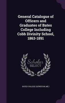 portada General Catalogue of Officers and Graduates of Bates College Including Cobb Divinity School, 1863-1891 (en Inglés)