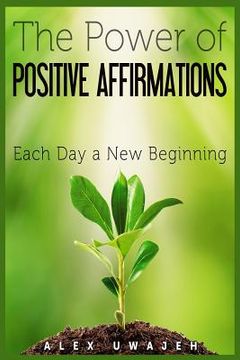 portada The Power of Positive Affirmations: Each Day a New Beginning (en Inglés)