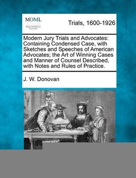 portada modern jury trials and advocates: containing condensed case, with sketches and speeches of american advocates; the art of winning cases and manner of (en Inglés)