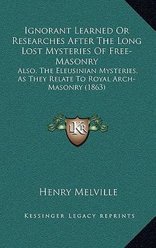 portada ignorant learned or researches after the long lost mysteries of free-masonry: also, the eleusinian mysteries, as they relate to royal arch-masonry (18 (en Inglés)