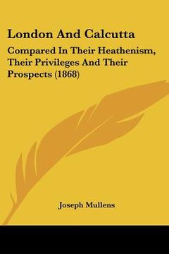 portada london and calcutta: compared in their heathenism, their privileges and their prospects (1868) (en Inglés)