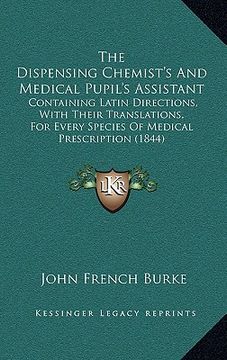 portada the dispensing chemist's and medical pupil's assistant: containing latin directions, with their translations, for every species of medical prescriptio (en Inglés)