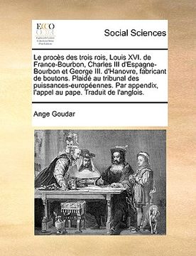 portada Le Procs Des Trois Rois, Louis XVI. de France-Bourbon, Charles III D'Espagne-Bourbon Et George III. D'Hanovre, Fabricant de Boutons. Plaid Au Tribunal (en Francés)