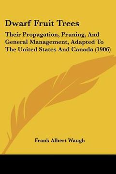 portada dwarf fruit trees: their propagation, pruning, and general management, adapted to the united states and canada (1906) (en Inglés)