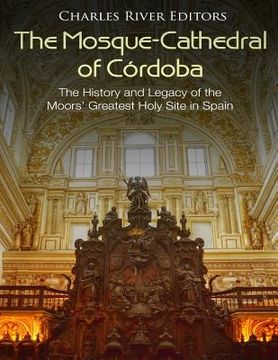 portada The Mosque-Cathedral of Córdoba: The History and Legacy of the Moors' Greatest Holy Site in Spain (en Inglés)