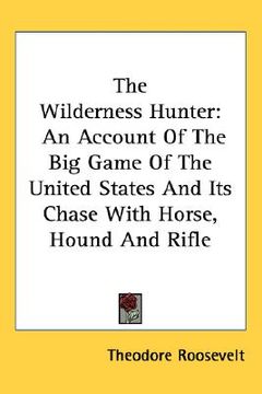 portada the wilderness hunter: an account of the big game of the united states and its chase with horse, hound and rifle (in English)