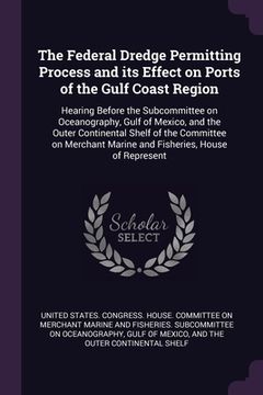 portada The Federal Dredge Permitting Process and its Effect on Ports of the Gulf Coast Region: Hearing Before the Subcommittee on Oceanography, Gulf of Mexic