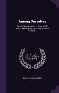 portada Among Ourselves: To a Mother's Memory; Being a Life Story of Principally Seven Generations Volume 1 (en Inglés)