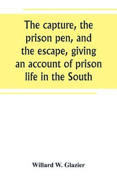 portada The capture, the prison pen, and the escape, giving an account of prison life in the South (en Inglés)