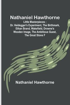 portada Nathaniel Hawthorne; Little Masterpieces; Dr. Heidegger's Experiment, The Birthmark, Ethan Brand, Wakefield, Drowne's Wooden Image, The Ambitious Gues 