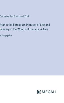 portada Afar In the Forest; Or, Pictures of Life and Scenery in the Woods of Canada, A Tale: in large print (en Inglés)