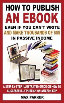 portada How to Publish an eBook Even If You Can't Write: And Make Thousands of Dollars in Passive Income: A Step-By-Step Illustrated Guide on How to Successfu (en Inglés)