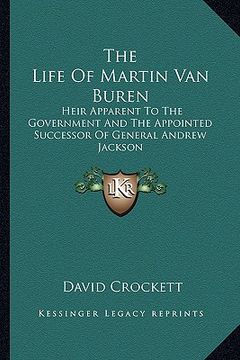portada the life of martin van buren: heir apparent to the government and the appointed successor of general andrew jackson