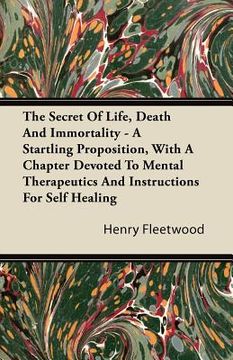 portada the secret of life, death and immortality - a startling proposition, with a chapter devoted to mental therapeutics and instructions for self healing (en Inglés)