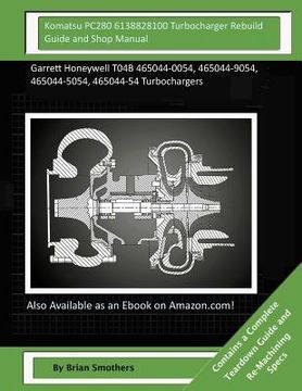 portada Komatsu PC280 6138828100 Turbocharger Rebuild Guide and Shop Manual: Garrett Honeywell T04B 465044-0054, 465044-9054, 465044-5054, 465044-54 Turbochar (en Inglés)