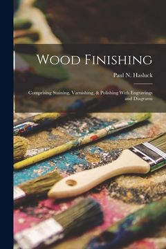 portada Wood Finishing: Comprising Staining, Varnishing, & Polishing With Engravings and Diagrams