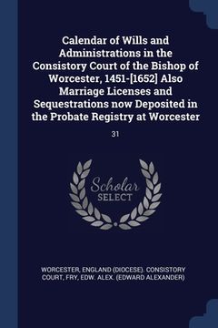 portada Calendar of Wills and Administrations in the Consistory Court of the Bishop of Worcester, 1451-[1652] Also Marriage Licenses and Sequestrations now De (en Inglés)