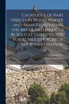 portada Catalogue of Rare Objects in Wood, Pewter and Brass Illustrating the Art of Old Japan to Be Sold at Unrestricted Public Sale by Order of Mr. Bunkio Ma (en Inglés)