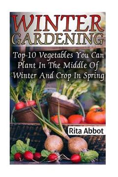 portada Winter Gardening: Top-10 Vegetables You Can Plant In The Middle Of Winter And Crop In Spring: (Gardening Indoors, Gardening Vegetables, (in English)