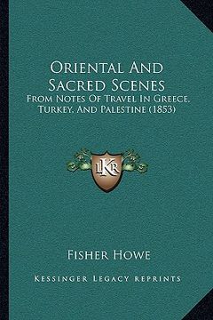 portada oriental and sacred scenes: from notes of travel in greece, turkey, and palestine (1853) (en Inglés)
