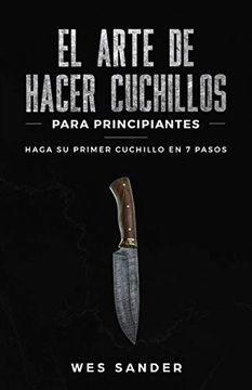 portada El Arte de Hacer Cuchillos (Bladesmithing) Para Principiantes: Haga su Primer Cuchillo en 7 Pasos [Bladesmithing for Beginners - Spanish Version] (in Spanish)