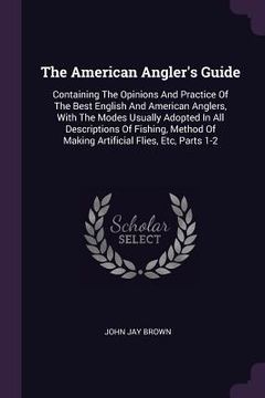 portada The American Angler's Guide: Containing The Opinions And Practice Of The Best English And American Anglers, With The Modes Usually Adopted In All D (en Inglés)