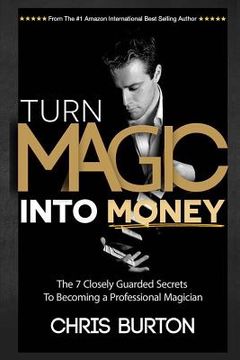 portada Turn Magic Into Money: The 7 Closely Guarded Secrets To Becoming A Professional Magician (en Inglés)
