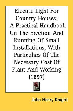 portada electric light for country houses: a practical handbook on the erection and running of small installations, with particulars of the necessary cost of (in English)