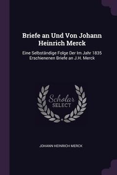 portada Briefe an Und Von Johann Heinrich Merck: Eine Selbständige Folge Der Im Jahr 1835 Erschienenen Briefe an J.H. Merck (en Inglés)