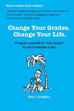 portada Change Your Grades, Change Your Life: Find the A student in you (en Inglés)