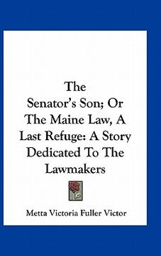 portada the senator's son; or the maine law, a last refuge: a story dedicated to the lawmakers (en Inglés)