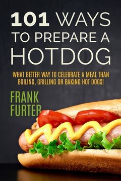 portada 101 Ways to Prepare a Hot Dog: What Better Way to Celebrate a Meal Than Boiling, Grilling or Baking Hot Dogs! (en Inglés)