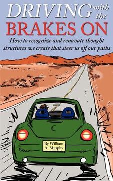 portada driving with the brakes on: how to recognize and renovate thought structures we create that steer us off our paths (en Inglés)