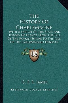 portada the history of charlemagne: with a sketch of the state and history of france from the fall of the roman empire to the rise of the carlovingian dyn (en Inglés)