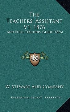portada the teachers' assistant v1, 1876: and pupil teachers' guide (1876) (en Inglés)