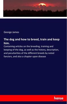 portada The dog and how to Breed, Train and Keep Him. Containing Articles on the Breeding, Training and Keeping of the Dog, as Well as the History,. Fanciers, and Also a Chapter Upon Disease (en Inglés)