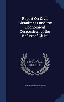 portada Report On Civic Cleanliness and the Economical Disposition of the Refuse of Cities (en Inglés)