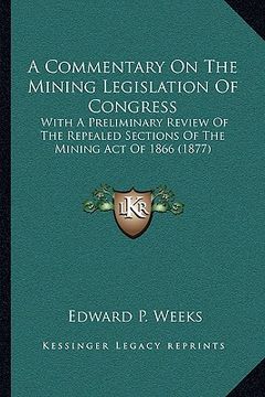 portada a commentary on the mining legislation of congress: with a preliminary review of the repealed sections of the mining act of 1866 (1877) (en Inglés)