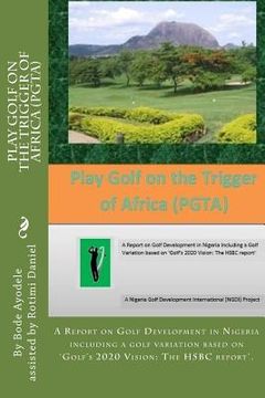 portada Play Golf on the Trigger of Africa (PGTA): A Report on Golf Development in Nigeria including a golf variation based on the VISION 20/20 Golf HSBC repo (en Inglés)