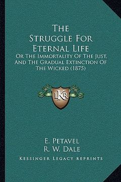 portada the struggle for eternal life: or the immortality of the just, and the gradual extinction of the wicked (1875) (en Inglés)