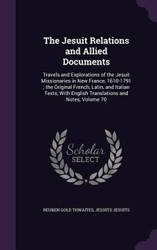 portada The Jesuit Relations and Allied Documents: Travels and Explorations of the Jesuit Missionaries in New France, 1610-1791; the Original French, Latin, a (in English)