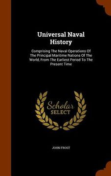 portada Universal Naval History: Comprising The Naval Operations Of The Principal Maritime Nations Of The World, From The Earliest Period To The Presen