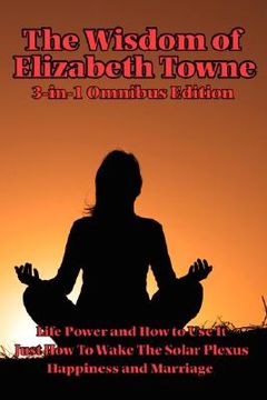 portada the wisdom of elizabeth towne: life power and how to use it, just how to wake the solar plexus, happiness and marriage (en Inglés)