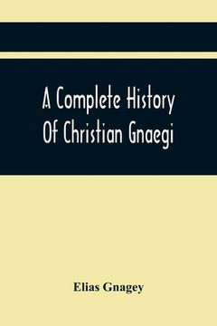 portada A Complete History Of Christian Gnaegi, And A Complete Family Resgister Of His Lineal Descendants, And Those Related To Him By Intermarriage, From The (en Inglés)